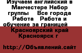 Изучаем английский в Манчестере.Набор группы. - Все города Работа » Работа и обучение за границей   . Красноярский край,Красноярск г.